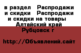  в раздел : Распродажи и скидки » Распродажи и скидки на товары . Алтайский край,Рубцовск г.